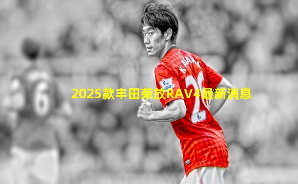 2025款丰田荣放RAV4最新消息