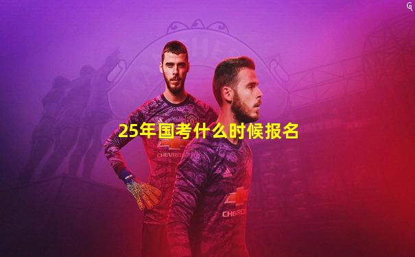 25年国考什么时候报名
