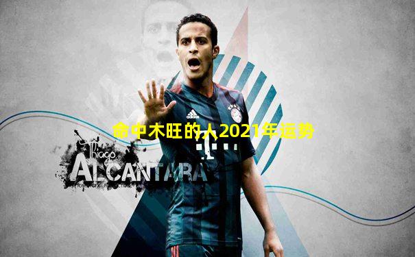 命中木旺的人2021年运势
