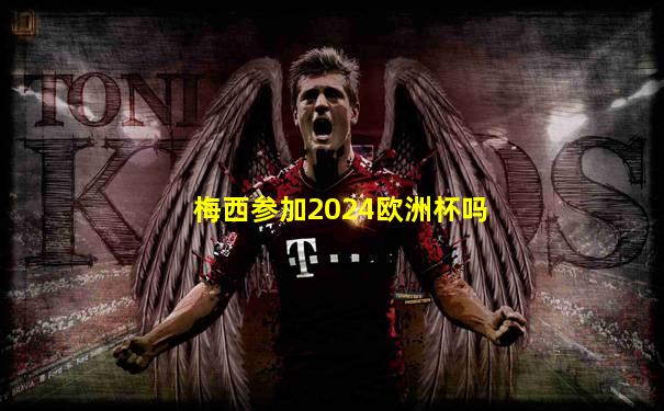 梅西参加2024欧洲杯吗