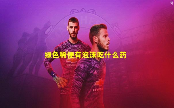绿色稀便有泡沫吃什么药