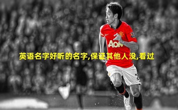 英语名字好听的名字,保证其他人没,看过