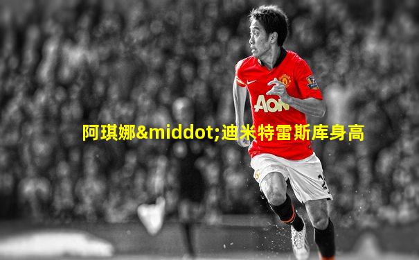 阿琪娜·迪米特雷斯库身高